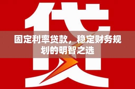 利津固定利率贷款，稳定财务规划的明智之选