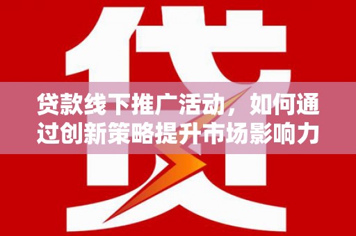 利津贷款线下推广活动，如何通过创新策略提升市场影响力