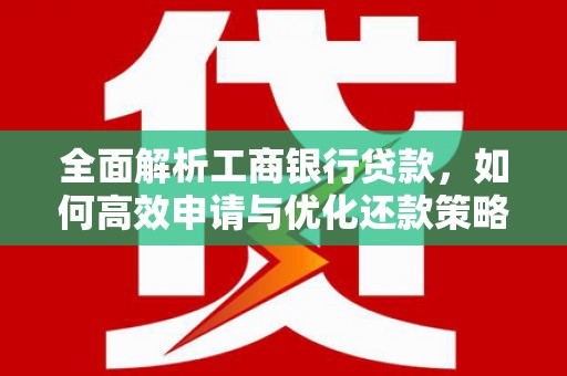 利津全面解析工商银行贷款，如何高效申请与优化还款策略