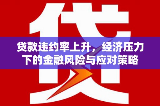 利津贷款违约率上升，经济压力下的金融风险与应对策略