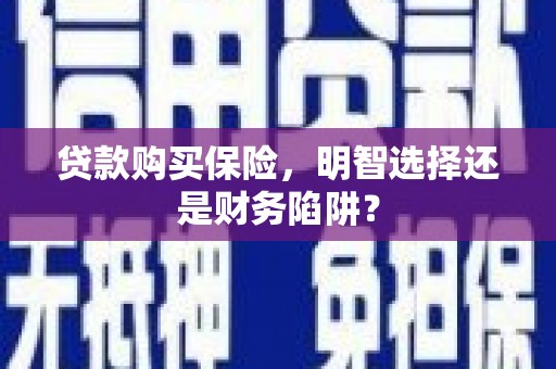 利津贷款购买保险，明智选择还是财务陷阱？