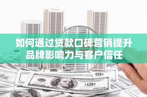 利津如何通过贷款口碑营销提升品牌影响力与客户信任