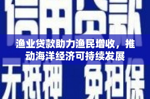 利津渔业贷款助力渔民增收，推动海洋经济可持续发展