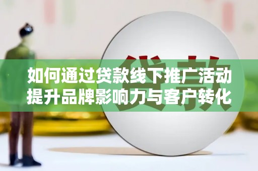 利津如何通过贷款线下推广活动提升品牌影响力与客户转化率