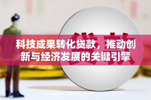 利津科技成果转化贷款，推动创新与经济发展的关键引擎