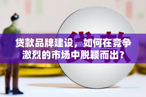 利津贷款品牌建设，如何在竞争激烈的市场中脱颖而出？