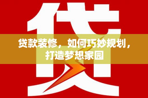 利津贷款装修，如何巧妙规划，打造梦想家园