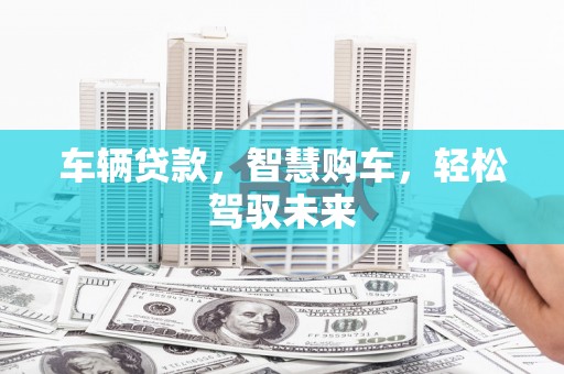利津车辆贷款，智慧购车，轻松驾驭未来