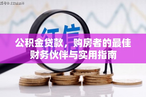 利津公积金贷款，购房者的最佳财务伙伴与实用指南