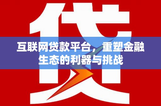利津互联网贷款平台，重塑金融生态的利器与挑战