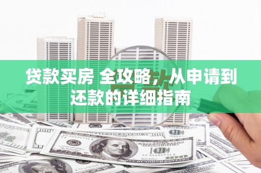 利津贷款买房 全攻略，从申请到还款的详细指南