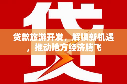 利津贷款旅游开发，解锁新机遇，推动地方经济腾飞