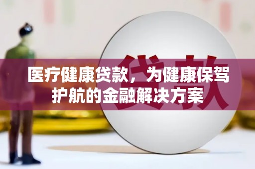 利津医疗健康贷款，为健康保驾护航的金融解决方案