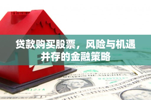 利津贷款购买股票，风险与机遇并存的金融策略