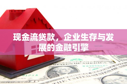 利津现金流贷款，企业生存与发展的金融引擎