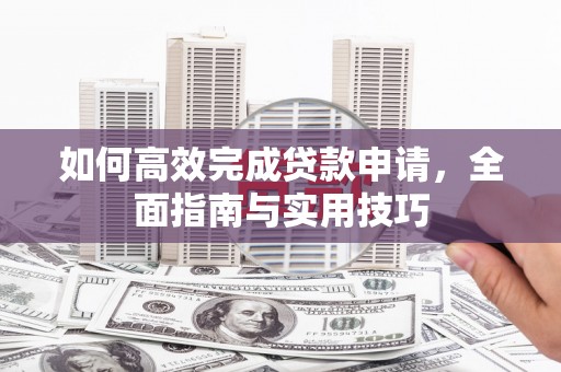 利津如何高效完成贷款申请，全面指南与实用技巧