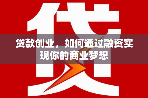 利津贷款创业，如何通过融资实现你的商业梦想