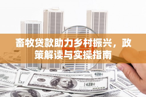 利津畜牧贷款助力乡村振兴，政策解读与实操指南