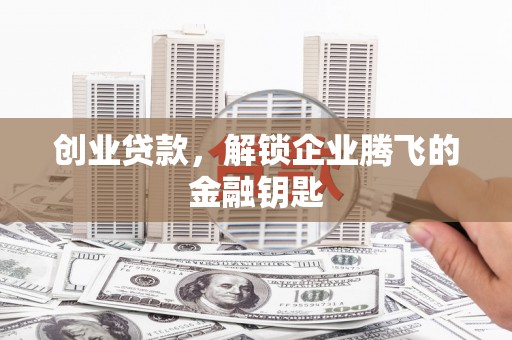 利津创业贷款，解锁企业腾飞的金融钥匙
