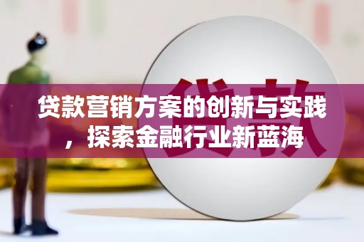 利津贷款营销方案的创新与实践，探索金融行业新蓝海