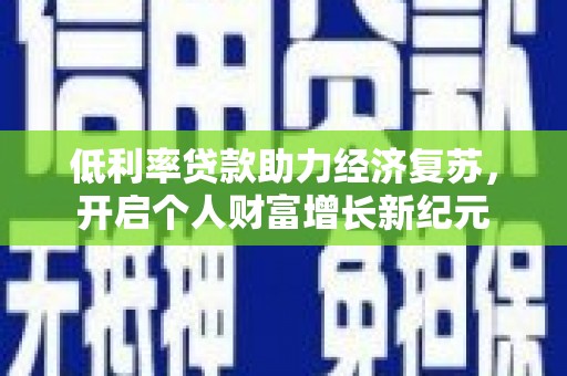 利津低利率贷款助力经济复苏，开启个人财富增长新纪元