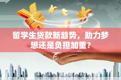 利津留学生贷款新趋势，助力梦想还是负担加重？