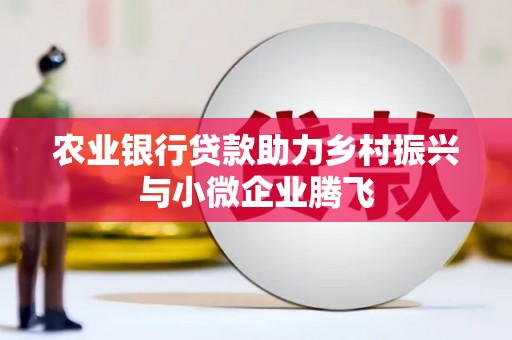利津农业银行贷款助力乡村振兴与小微企业腾飞