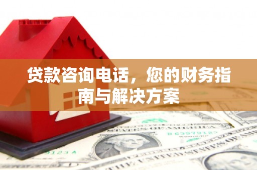 利津贷款咨询电话，您的财务指南与解决方案