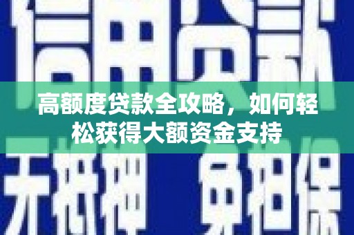 利津高额度贷款全攻略，如何轻松获得大额资金支持