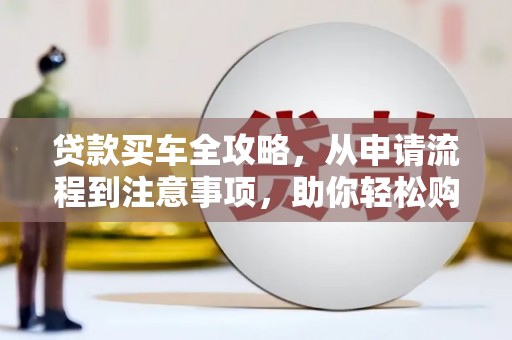 利津贷款买车全攻略，从申请流程到注意事项，助你轻松购车