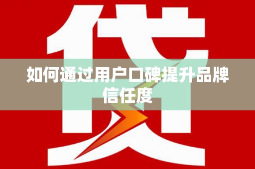 利津如何通过用户口碑提升品牌信任度