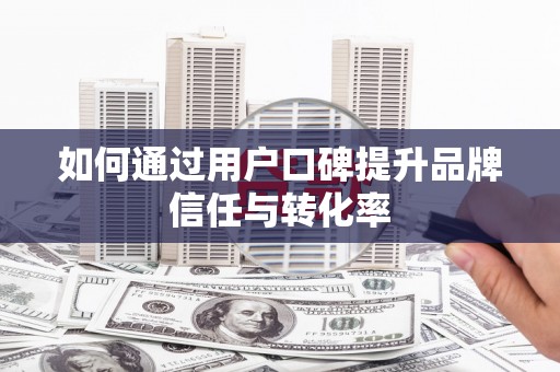 利津如何通过用户口碑提升品牌信任与转化率