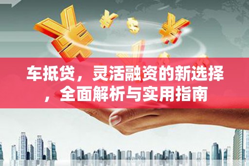 利津车抵贷，灵活融资的新选择，全面解析与实用指南