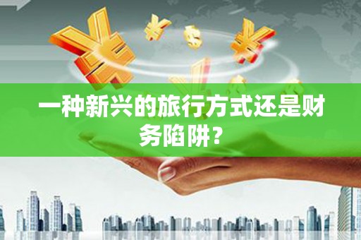 利津一种新兴的旅行方式还是财务陷阱？