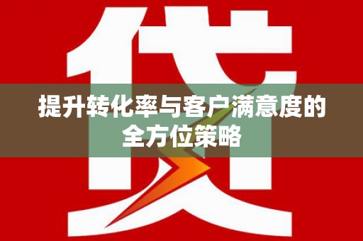 利津提升转化率与客户满意度的全方位策略