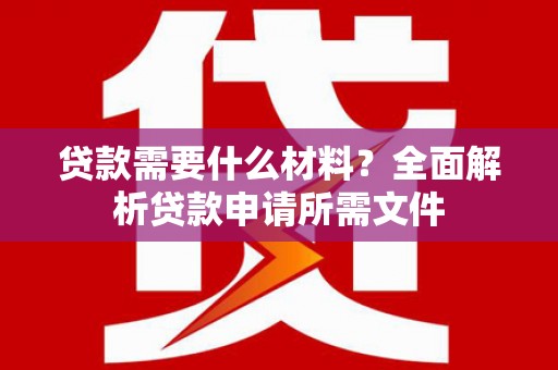 利津贷款需要什么材料？全面解析贷款申请所需文件