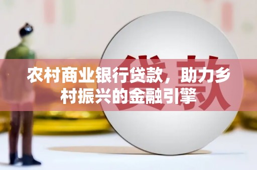利津农村商业银行贷款，助力乡村振兴的金融引擎