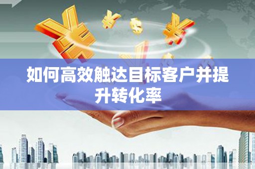 利津如何高效触达目标客户并提升转化率