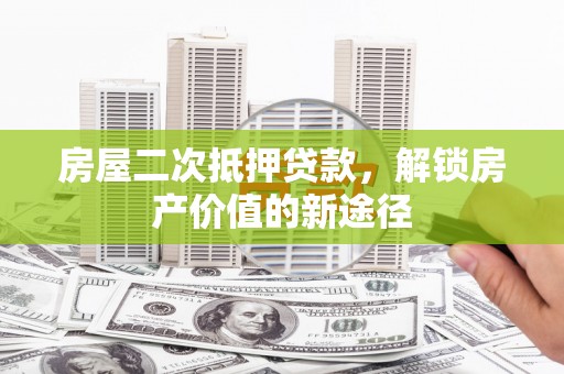 利津房屋二次抵押贷款，解锁房产价值的新途径
