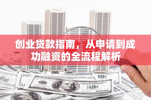 利津创业贷款指南，从申请到成功融资的全流程解析