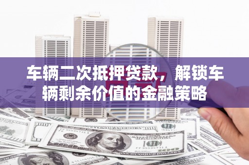 利津车辆二次抵押贷款，解锁车辆剩余价值的金融策略