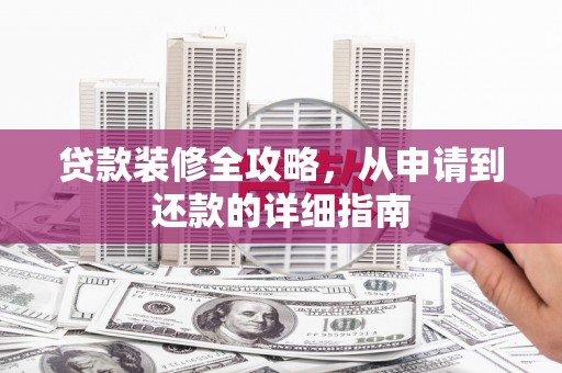 利津贷款装修全攻略，从申请到还款的详细指南