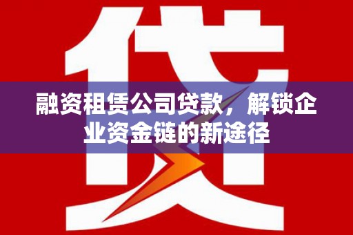 利津融资租赁公司贷款，解锁企业资金链的新途径