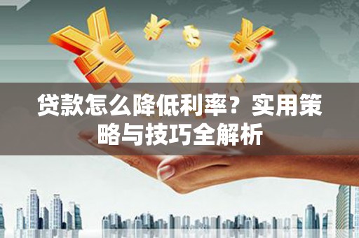 利津贷款怎么降低利率？实用策略与技巧全解析